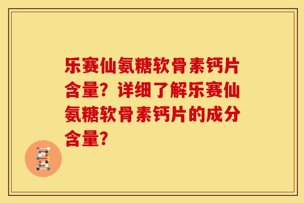 乐赛仙氨糖软骨素钙片含量？详细了解乐赛仙氨糖软骨素钙片的成分含量？