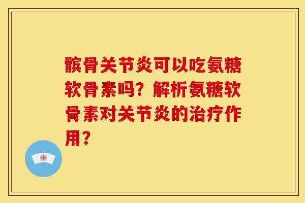 髌骨关节炎可以吃氨糖软骨素吗？解析氨糖软骨素对关节炎的治疗作用？