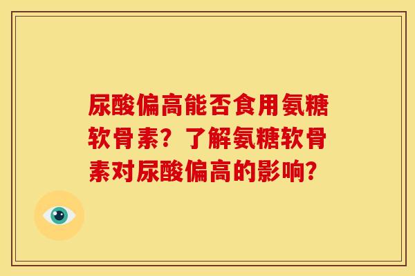 尿酸偏高能否食用氨糖软骨素？了解氨糖软骨素对尿酸偏高的影响？