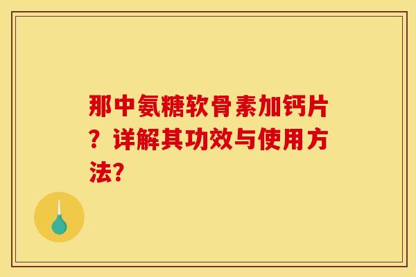 那中氨糖软骨素加钙片？详解其功效与使用方法？