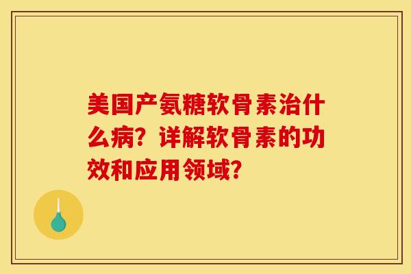 美国产氨糖软骨素治什么病？详解软骨素的功效和应用领域？