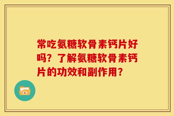 常吃氨糖软骨素钙片好吗？了解氨糖软骨素钙片的功效和副作用？