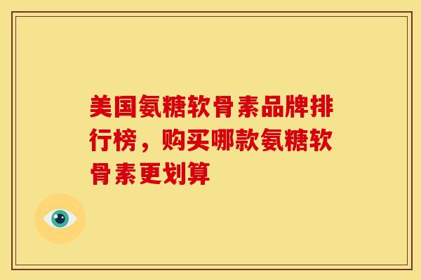 美国氨糖软骨素品牌排行榜，购买哪款氨糖软骨素更划算