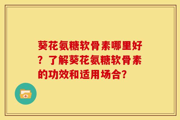 葵花氨糖软骨素哪里好？了解葵花氨糖软骨素的功效和适用场合？