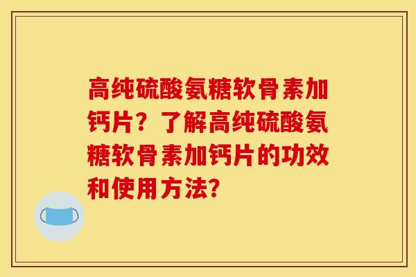 高纯硫酸氨糖软骨素加钙片？了解高纯硫酸氨糖软骨素加钙片的功效和使用方法？