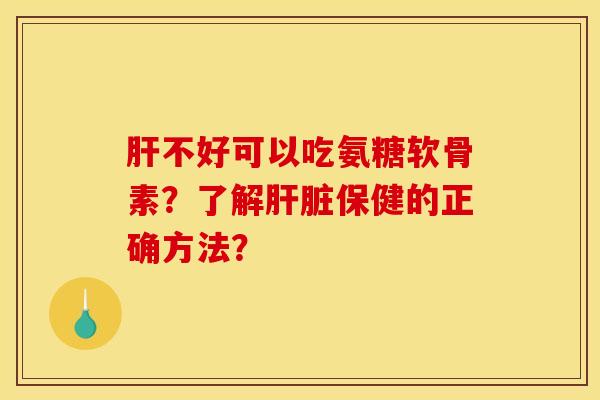 肝不好可以吃氨糖软骨素？了解肝脏保健的正确方法？