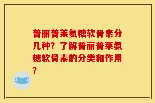 普丽普莱氨糖软骨素分几种？了解普丽普莱氨糖软骨素的分类和作用？