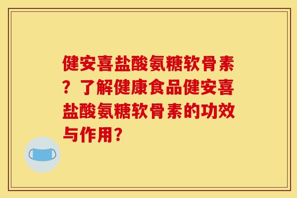 健安喜盐酸氨糖软骨素？了解健康食品健安喜盐酸氨糖软骨素的功效与作用？