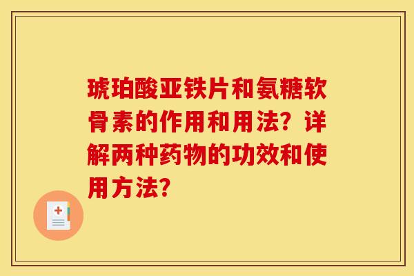 琥珀酸亚铁片和氨糖软骨素的作用和用法？详解两种药物的功效和使用方法？