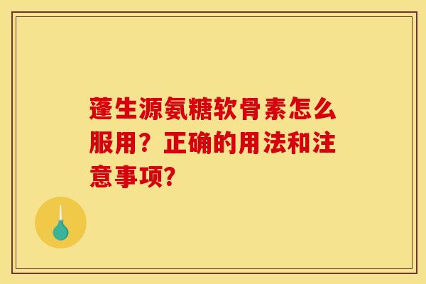 蓬生源氨糖软骨素怎么服用？正确的用法和注意事项？