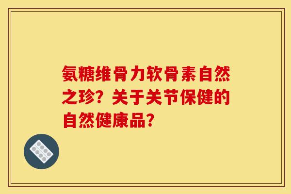 氨糖维骨力软骨素自然之珍？关于关节保健的自然健康品？