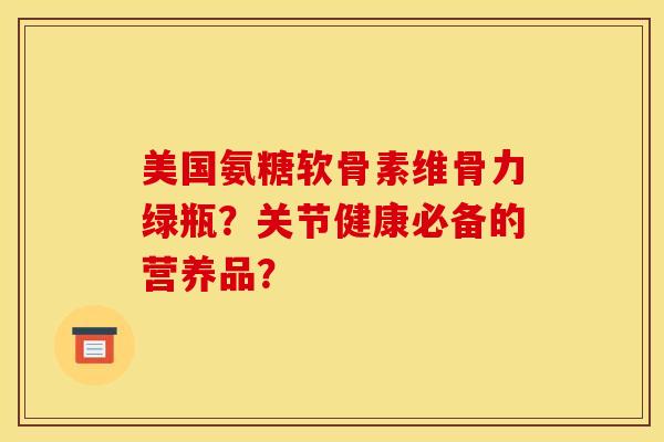 美国氨糖软骨素维骨力绿瓶？关节健康必备的营养品？