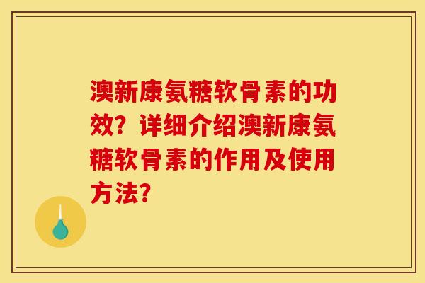 澳新康氨糖软骨素的功效？详细介绍澳新康氨糖软骨素的作用及使用方法？