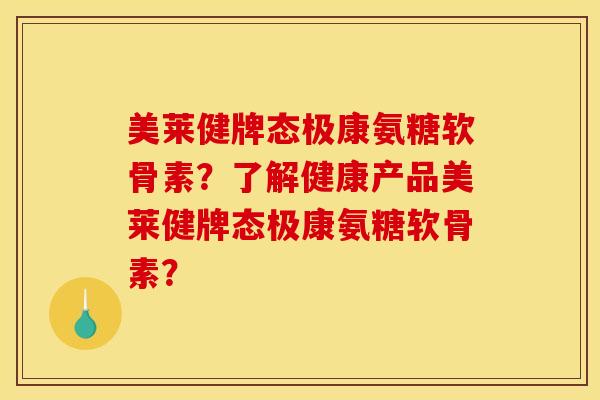 美莱健牌态极康氨糖软骨素？了解健康产品美莱健牌态极康氨糖软骨素？