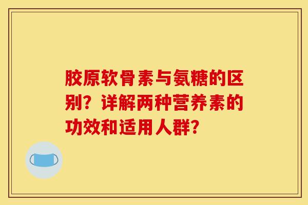 胶原软骨素与氨糖的区别？详解两种营养素的功效和适用人群？