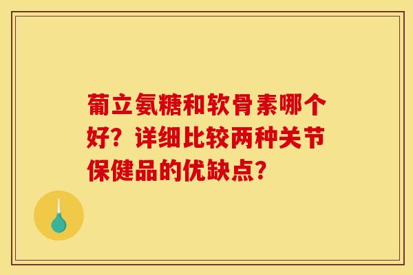 葡立氨糖和软骨素哪个好？详细比较两种关节保健品的优缺点？