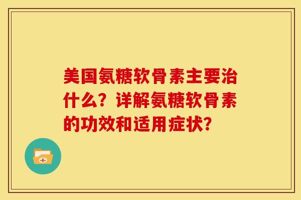 美国氨糖软骨素主要治什么？详解氨糖软骨素的功效和适用症状？