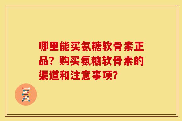 哪里能买氨糖软骨素正品？购买氨糖软骨素的渠道和注意事项？