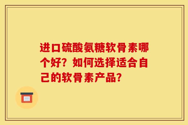 进口硫酸氨糖软骨素哪个好？如何选择适合自己的软骨素产品？