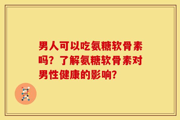 男人可以吃氨糖软骨素吗？了解氨糖软骨素对男性健康的影响？