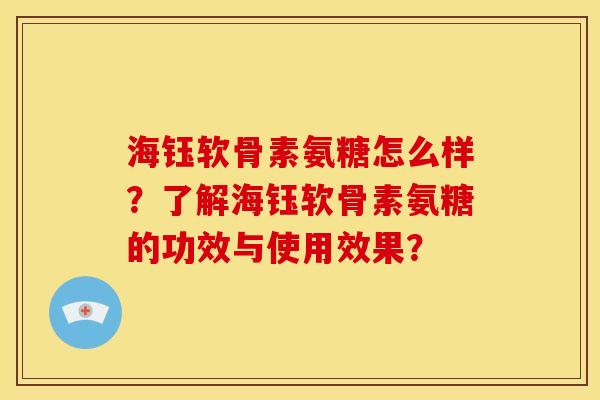 海钰软骨素氨糖怎么样？了解海钰软骨素氨糖的功效与使用效果？