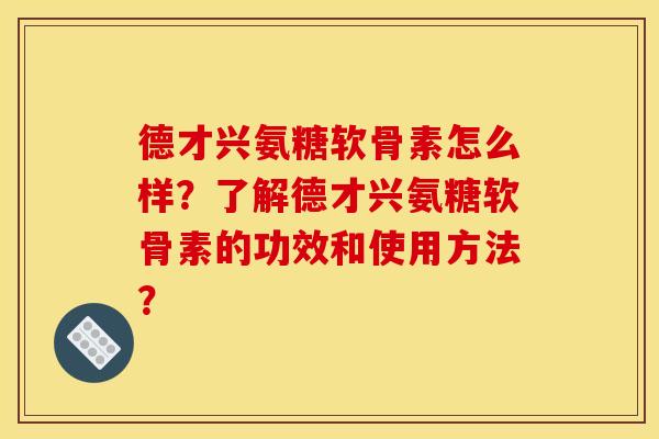 德才兴氨糖软骨素怎么样？了解德才兴氨糖软骨素的功效和使用方法？