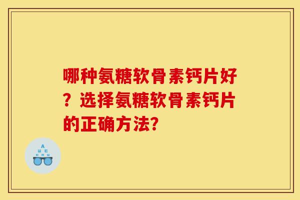 哪种氨糖软骨素钙片好？选择氨糖软骨素钙片的正确方法？