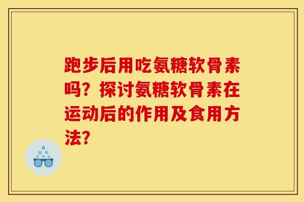 跑步后用吃氨糖软骨素吗？探讨氨糖软骨素在运动后的作用及食用方法？