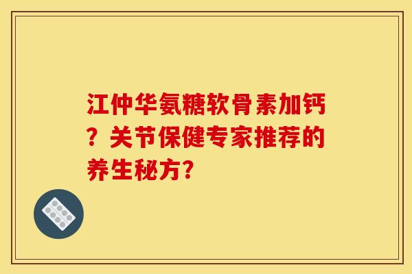 江仲华氨糖软骨素加钙？关节保健专家推荐的养生秘方？