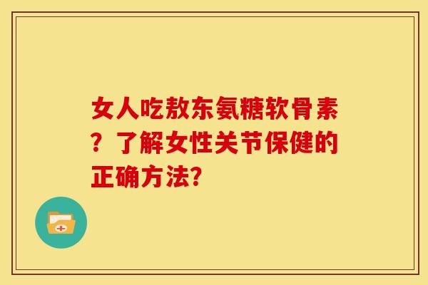 女人吃敖东氨糖软骨素？了解女性关节保健的正确方法？