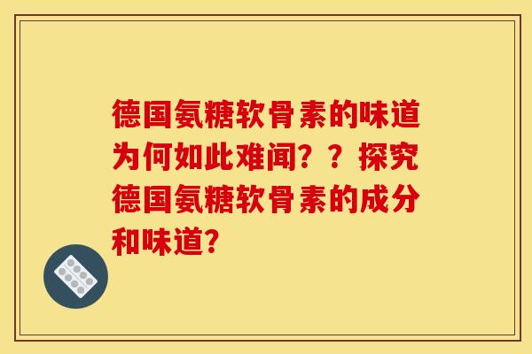 德国氨糖软骨素的味道为何如此难闻？？探究德国氨糖软骨素的成分和味道？