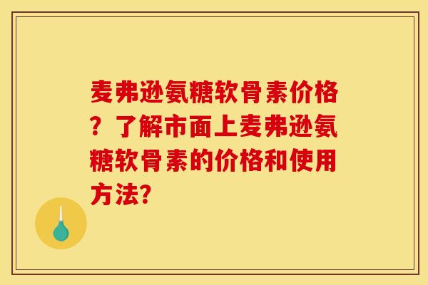 麦弗逊氨糖软骨素价格？了解市面上麦弗逊氨糖软骨素的价格和使用方法？