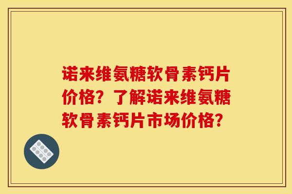 诺来维氨糖软骨素钙片价格？了解诺来维氨糖软骨素钙片市场价格？