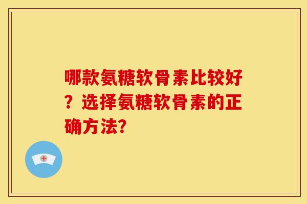 哪款氨糖软骨素比较好？选择氨糖软骨素的正确方法？