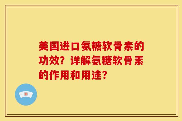 美国进口氨糖软骨素的功效？详解氨糖软骨素的作用和用途？