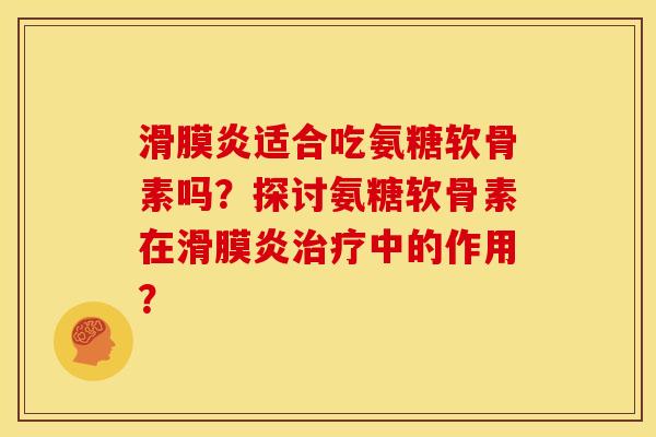 滑膜炎适合吃氨糖软骨素吗？探讨氨糖软骨素在滑膜炎治疗中的作用？