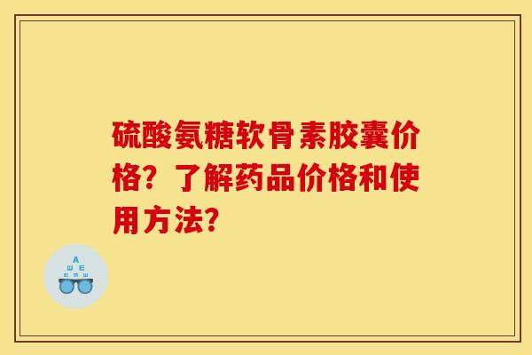 硫酸氨糖软骨素胶囊价格？了解药品价格和使用方法？