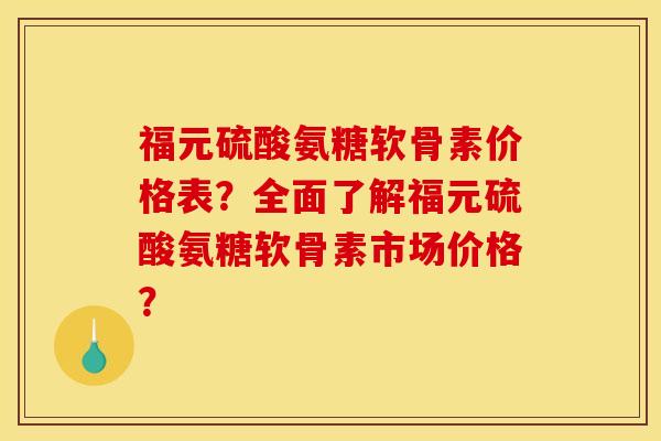 福元硫酸氨糖软骨素价格表？全面了解福元硫酸氨糖软骨素市场价格？