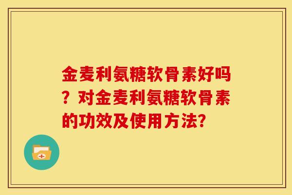 金麦利氨糖软骨素好吗？对金麦利氨糖软骨素的功效及使用方法？