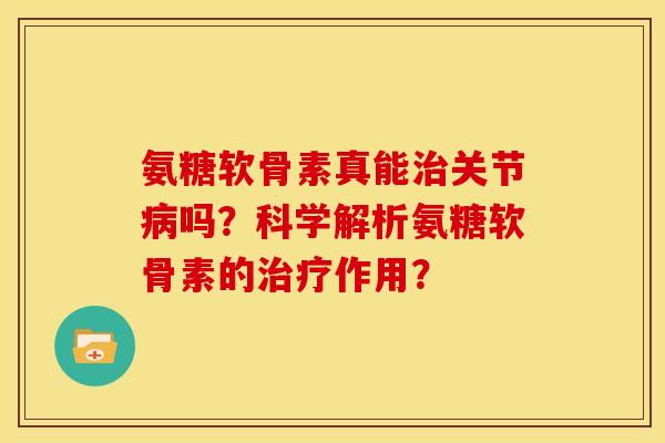 氨糖软骨素真能治关节病吗？科学解析氨糖软骨素的治疗作用？