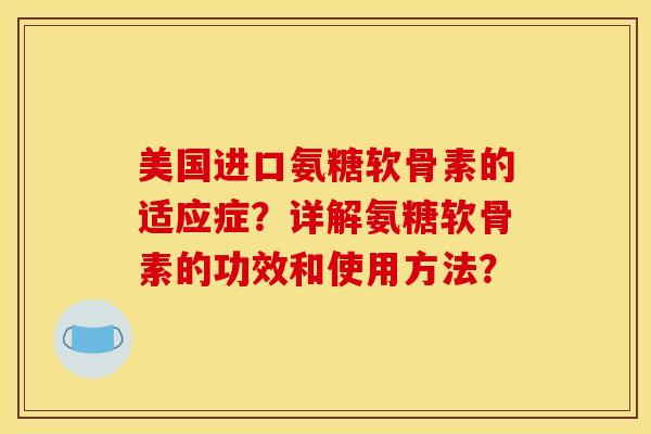 美国进口氨糖软骨素的适应症？详解氨糖软骨素的功效和使用方法？