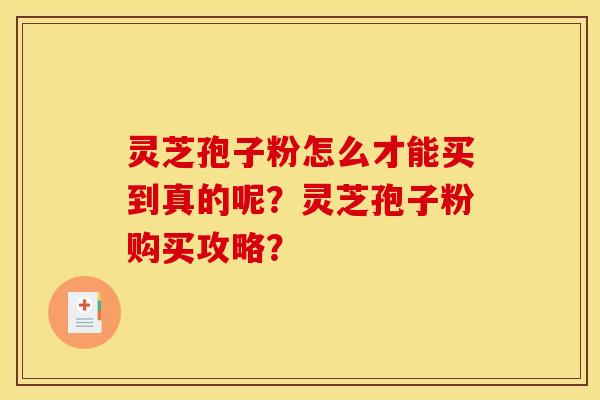 灵芝孢子粉怎么才能买到真的呢？灵芝孢子粉购买攻略？