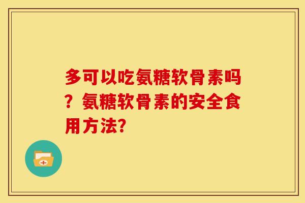 多可以吃氨糖软骨素吗？氨糖软骨素的安全食用方法？