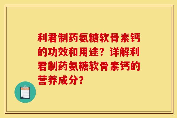 利君制药氨糖软骨素钙的功效和用途？详解利君制药氨糖软骨素钙的营养成分？