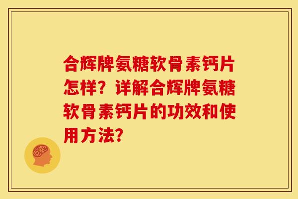 合辉牌氨糖软骨素钙片怎样？详解合辉牌氨糖软骨素钙片的功效和使用方法？