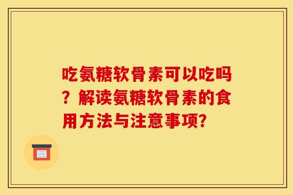 吃氨糖软骨素可以吃吗？解读氨糖软骨素的食用方法与注意事项？