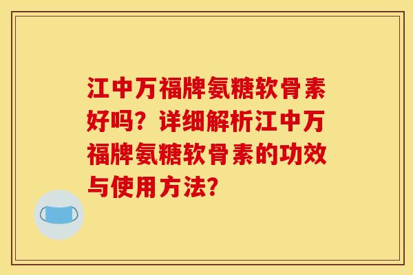 江中万福牌氨糖软骨素好吗？详细解析江中万福牌氨糖软骨素的功效与使用方法？