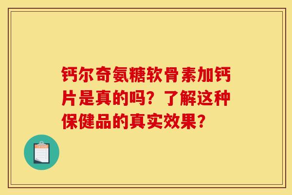 钙尔奇氨糖软骨素加钙片是真的吗？了解这种保健品的真实效果？