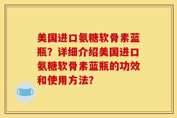 美国进口氨糖软骨素蓝瓶？详细介绍美国进口氨糖软骨素蓝瓶的功效和使用方法？