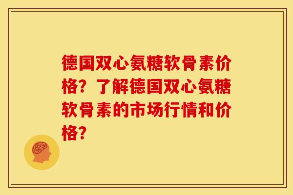 德国双心氨糖软骨素价格？了解德国双心氨糖软骨素的市场行情和价格？